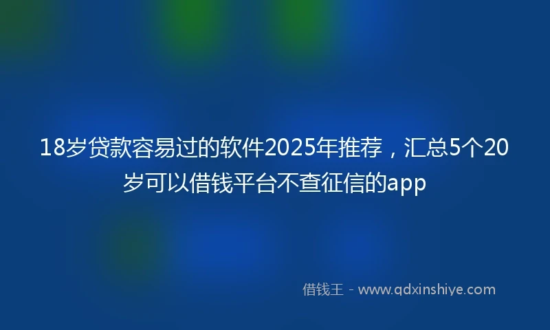 18岁贷款容易过的软件2025年推荐，汇总5个20岁可以借钱平台不查征信的app