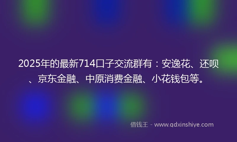 2025年的最新714口子交流群有：安逸花、还呗、京东金融、中原消费金融、小花钱包等。