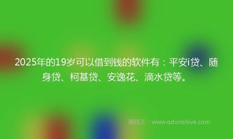 2025年的19岁可以借到钱的软件有：平安i贷、随身贷、柯基贷、安逸花、滴水贷等。