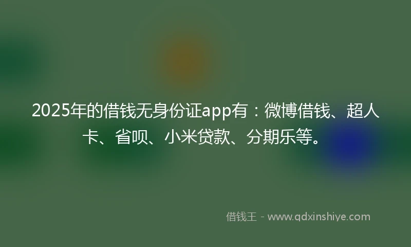 2025年的借钱无身份证app有：微博借钱、超人卡、省呗、小米贷款、分期乐等。