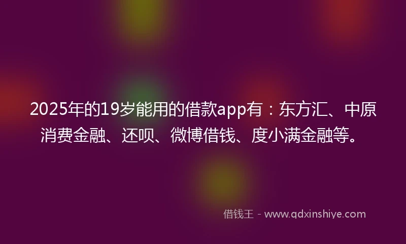 2025年的19岁能用的借款app有：东方汇、中原消费金融、还呗、微博借钱、度小满金融等。