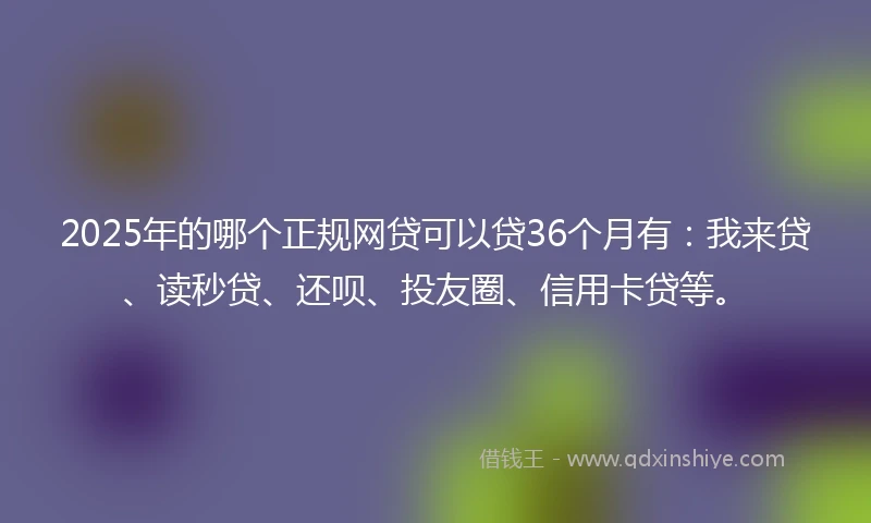 2025年的哪个正规网贷可以贷36个月有：我来贷、读秒贷、还呗、投友圈、信用卡贷等。