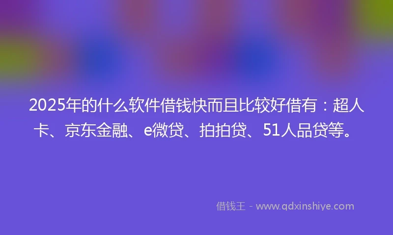 2025年的什么软件借钱快而且比较好借有：超人卡、京东金融、e微贷、拍拍贷、51人品贷等。