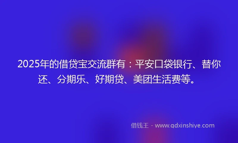 2025年的借贷宝交流群有：平安口袋银行、替你还、分期乐、好期贷、美团生活费等。