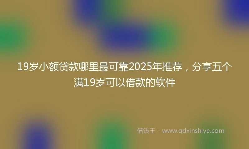 19岁小额贷款哪里最可靠2025年推荐，分享五个满19岁可以借款的软件