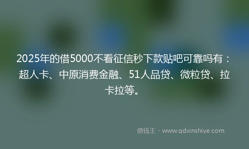 2025年的借5000不看征信秒下款贴吧可靠吗有：超人卡、中原消费金融、51人品贷、微粒贷、拉卡拉等。