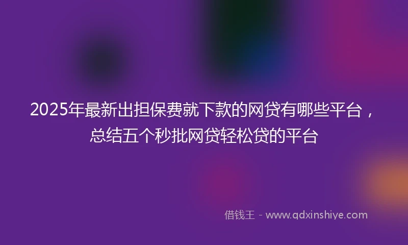2025年最新出担保费就下款的网贷有哪些平台，总结五个秒批网贷轻松贷的平台