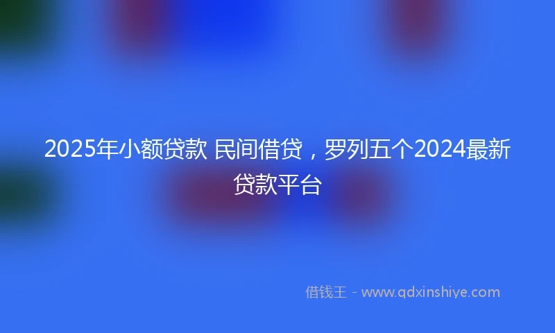 2025年小额贷款 民间借贷，罗列五个2024最新贷款平台