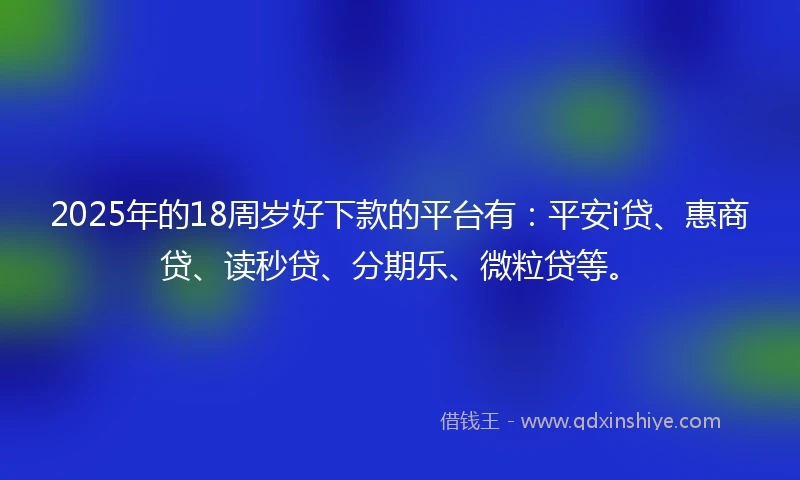 2025年的18周岁好下款的平台有：平安i贷、惠商贷、读秒贷、分期乐、微粒贷等。