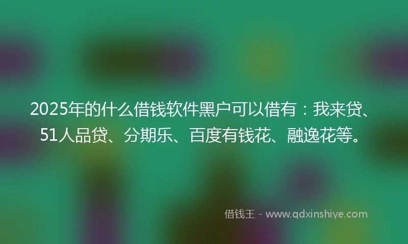 2025年的什么借钱软件黑户可以借有：我来贷、51人品贷、分期乐、百度有钱花、融逸花等。