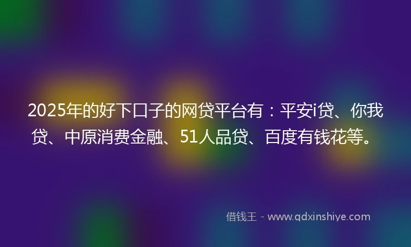 2025年的好下口子的网贷平台有：平安i贷、你我贷、中原消费金融、51人品贷、百度有钱花等。