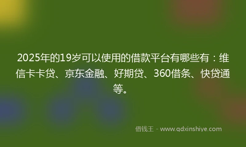2025年的19岁可以使用的借款平台有哪些有：维信卡卡贷、京东金融、好期贷、360借条、快贷通等。
