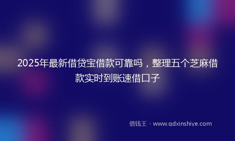 2025年最新借贷宝借款可靠吗，整理五个芝麻借款实时到账速借口子