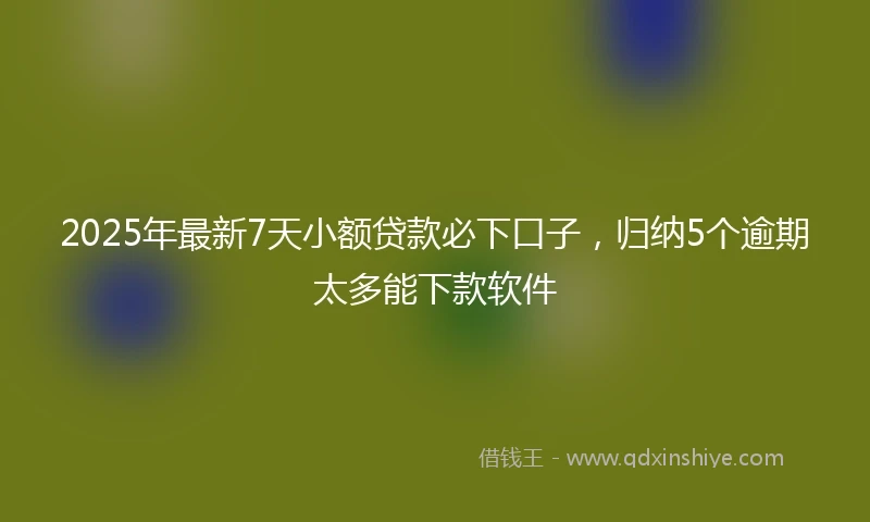 2025年最新7天小额贷款必下口子，归纳5个逾期太多能下款软件