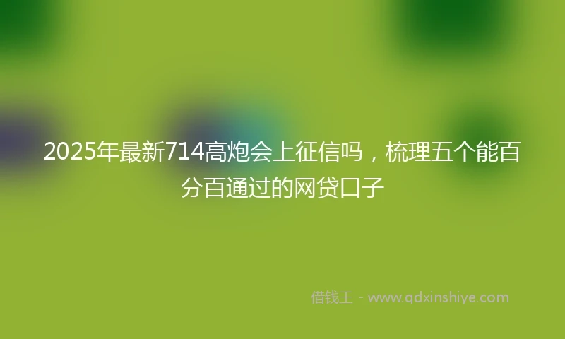 2025年最新714高炮会上征信吗，梳理五个能百分百通过的网贷口子