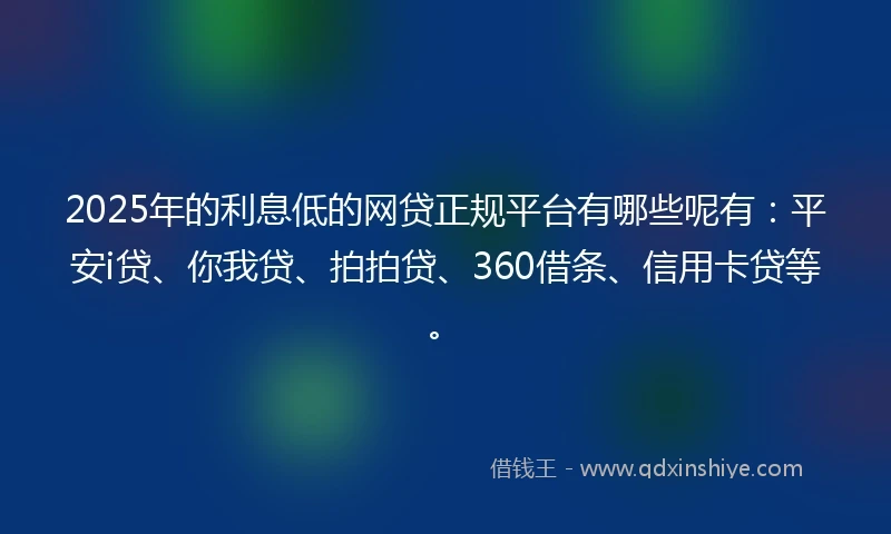 2025年的利息低的网贷正规平台有哪些呢有：平安i贷、你我贷、拍拍贷、360借条、信用卡贷等。