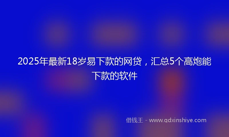 2025年最新18岁易下款的网贷，汇总5个高炮能下款的软件