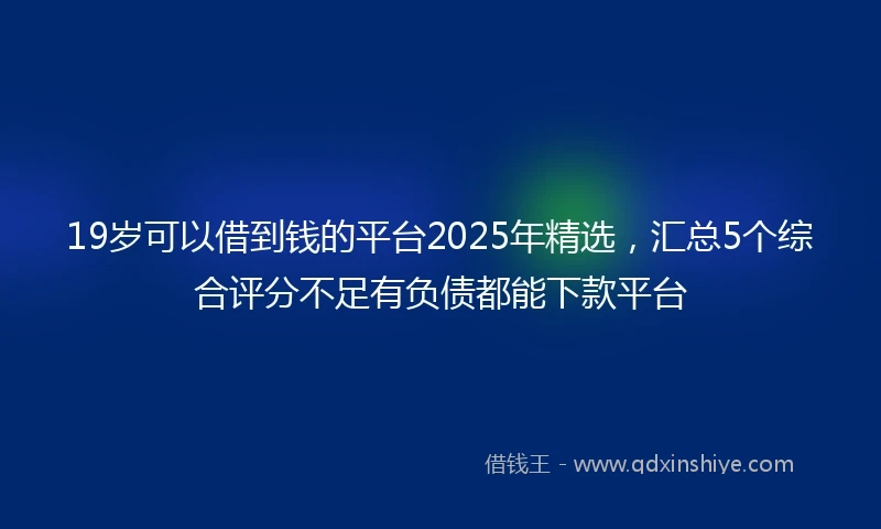 19岁可以借到钱的平台2025年精选，汇总5个综合评分不足有负债都能下款平台