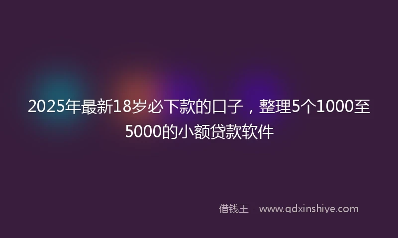 2025年最新18岁必下款的口子，整理5个1000至5000的小额贷款软件