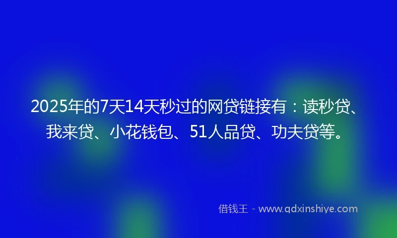 2025年的7天14天秒过的网贷链接有：读秒贷、我来贷、小花钱包、51人品贷、功夫贷等。