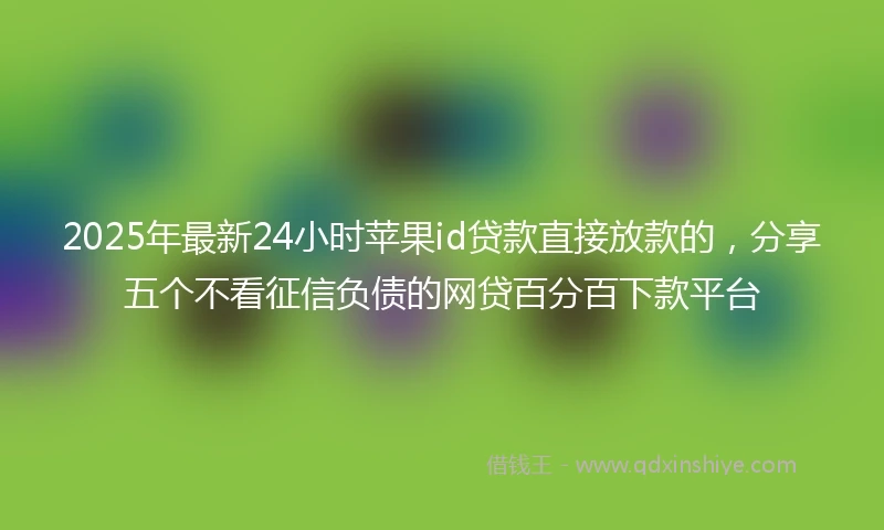 2025年最新24小时苹果id贷款直接放款的，分享五个不看征信负债的网贷百分百下款平台