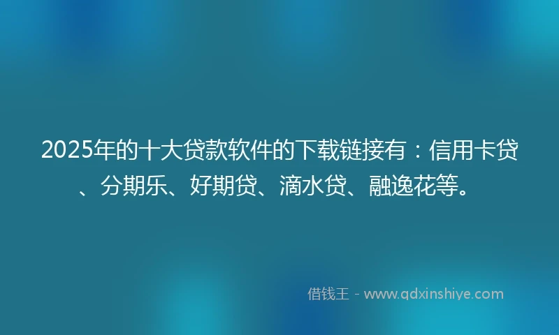 2025年的十大贷款软件的下载链接有：信用卡贷、分期乐、好期贷、滴水贷、融逸花等。