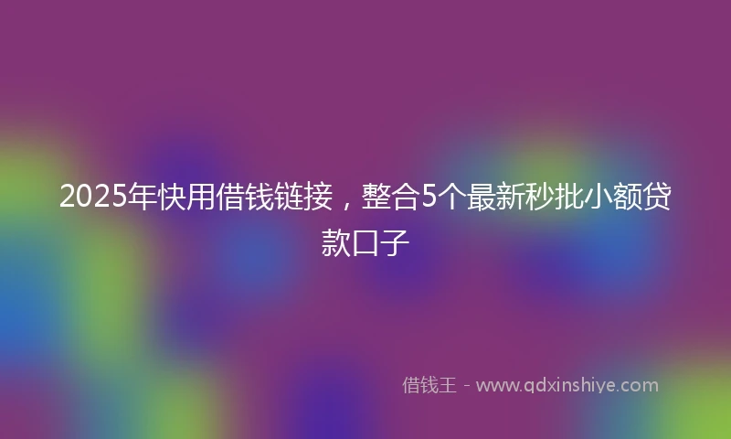 2025年快用借钱链接，整合5个最新秒批小额贷款口子