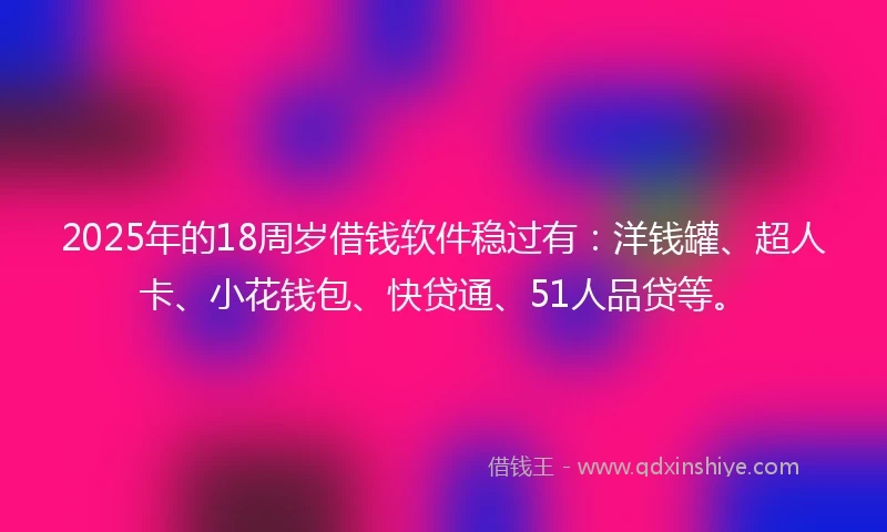 2025年的18周岁借钱软件稳过有：洋钱罐、超人卡、小花钱包、快贷通、51人品贷等。