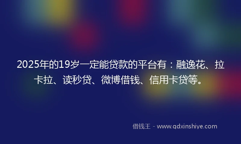 2025年的19岁一定能贷款的平台有：融逸花、拉卡拉、读秒贷、微博借钱、信用卡贷等。