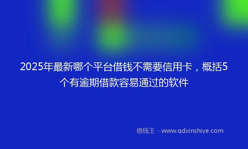 2025年最新哪个平台借钱不需要信用卡，概括5个有逾期借款容易通过的软件