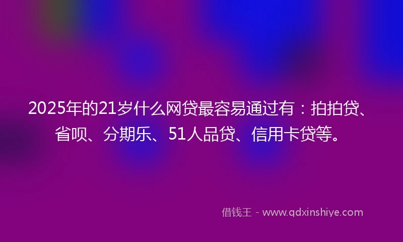 2025年的21岁什么网贷最容易通过有：拍拍贷、省呗、分期乐、51人品贷、信用卡贷等。