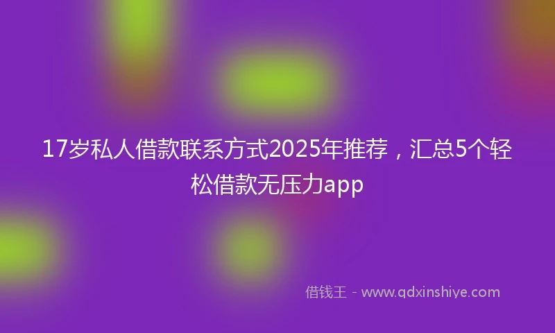 17岁私人借款联系方式2025年推荐，汇总5个轻松借款无压力app