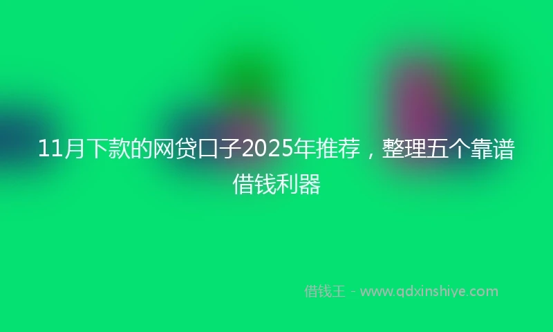 11月下款的网贷口子2025年推荐，整理五个靠谱借钱利器