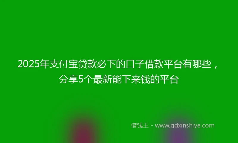 2025年支付宝贷款必下的口子借款平台有哪些，分享5个最新能下来钱的平台