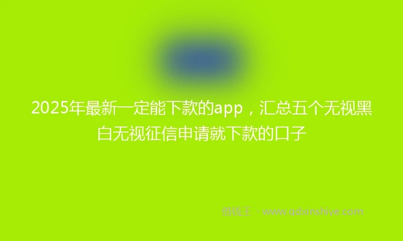 2025年最新一定能下款的app，汇总五个无视黑白无视征信申请就下款的口子