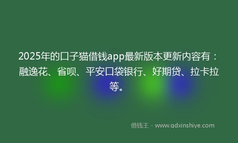 2025年的口子猫借钱app最新版本更新内容有：融逸花、省呗、平安口袋银行、好期贷、拉卡拉等。