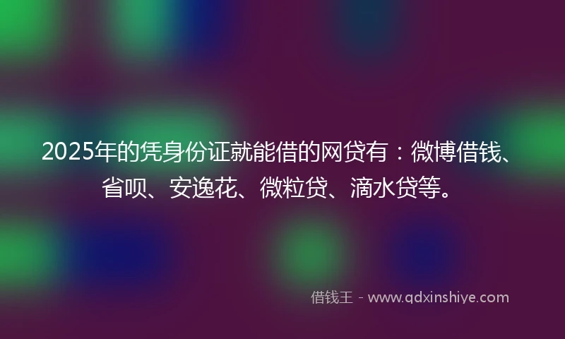 2025年的凭身份证就能借的网贷有：微博借钱、省呗、安逸花、微粒贷、滴水贷等。