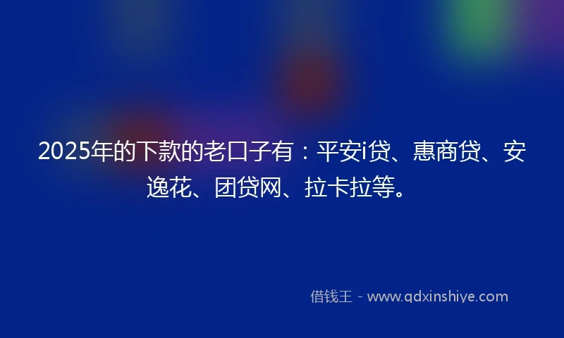 2025年的下款的老口子有：平安i贷、惠商贷、安逸花、团贷网、拉卡拉等。