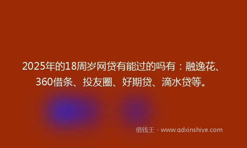 2025年的18周岁网贷有能过的吗有：融逸花、360借条、投友圈、好期贷、滴水贷等。