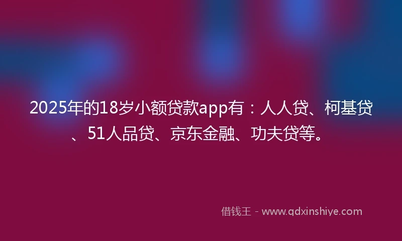 2025年的18岁小额贷款app有：人人贷、柯基贷、51人品贷、京东金融、功夫贷等。