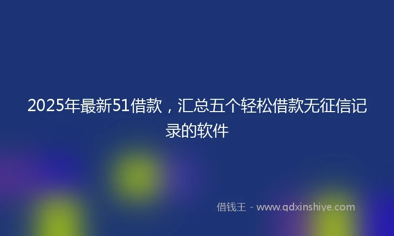 2025年最新51借款，汇总五个轻松借款无征信记录的软件