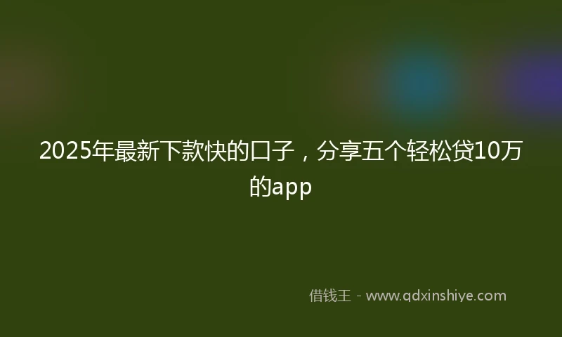 2025年最新下款快的口子，分享五个轻松贷10万的app