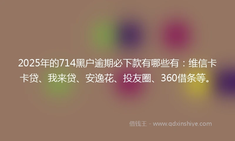2025年的714黑户逾期必下款有哪些有：维信卡卡贷、我来贷、安逸花、投友圈、360借条等。