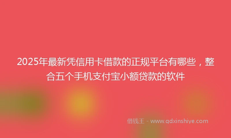 2025年最新凭信用卡借款的正规平台有哪些，整合五个手机支付宝小额贷款的软件
