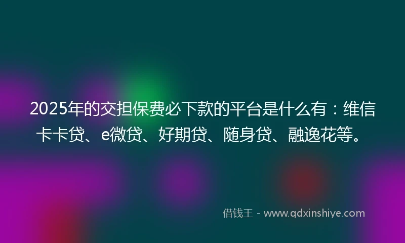 2025年的交担保费必下款的平台是什么有：维信卡卡贷、e微贷、好期贷、随身贷、融逸花等。