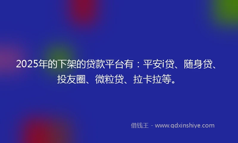 2025年的下架的贷款平台有：平安i贷、随身贷、投友圈、微粒贷、拉卡拉等。