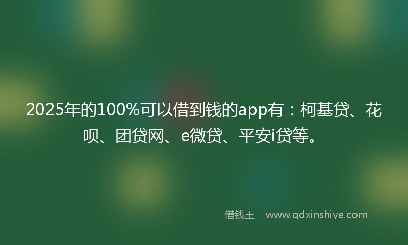2025年的100%可以借到钱的app有：柯基贷、花呗、团贷网、e微贷、平安i贷等。