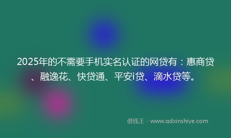 2025年的不需要手机实名认证的网贷有：惠商贷、融逸花、快贷通、平安i贷、滴水贷等。