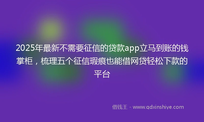 2025年最新不需要征信的贷款app立马到账的钱掌柜，梳理五个征信瑕疵也能借网贷轻松下款的平台