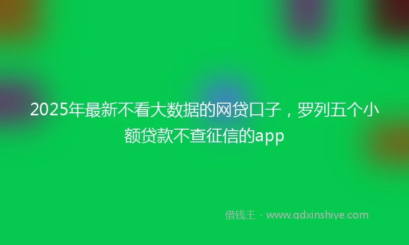2025年最新不看大数据的网贷口子，罗列五个小额贷款不查征信的app